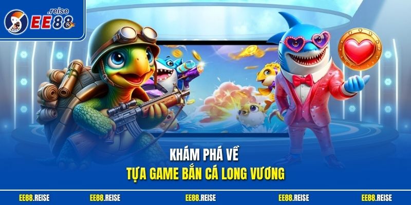 Khám phá về tựa game bắn cá Long Vương 